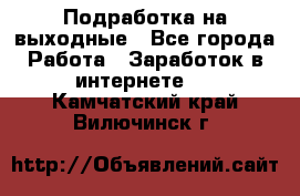 Подработка на выходные - Все города Работа » Заработок в интернете   . Камчатский край,Вилючинск г.